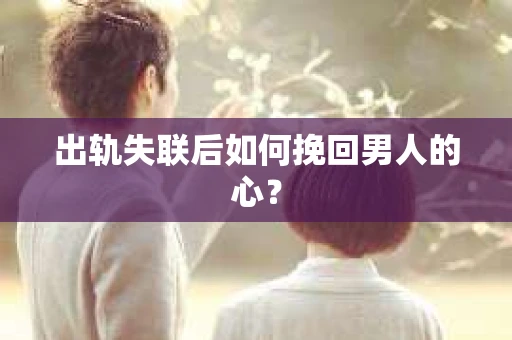 出轨失联后如何挽回男人的心? 出轨失联后如何挽回男人的心?