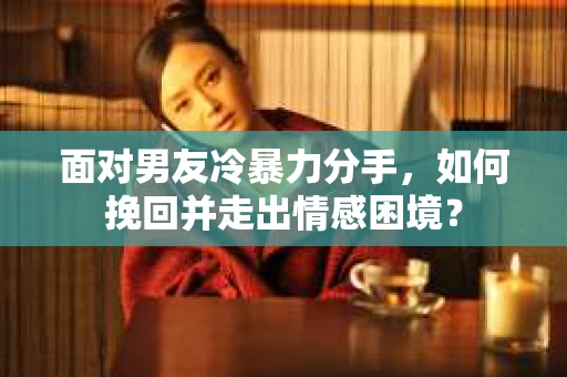 面对男友冷暴力分手，如何挽回并走出情感困境？