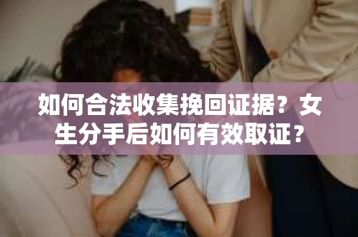 如何合法收集挽回证据？女生分手后如何有效取证？