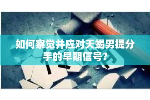 如何察觉并应对天蝎男提分手的早期信号? 如何察觉并应对天蝎男提分手的早期信号?