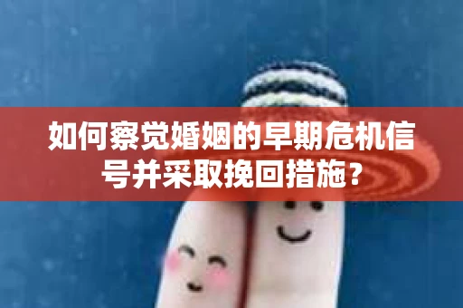 如何察觉婚姻的早期危机信号并采取挽回措施？