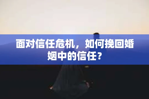 面对信任危机,如何挽回婚姻中的信任? 面对信任危机,如何挽回婚姻中的信任?