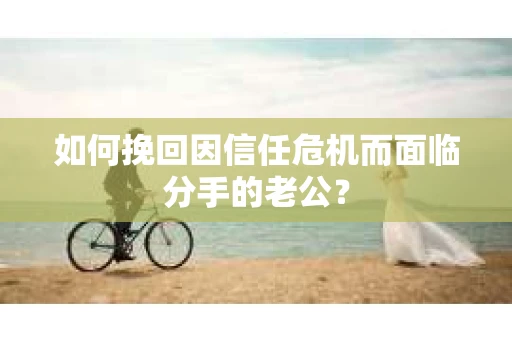 如何挽回因信任危机而面临分手的老公？