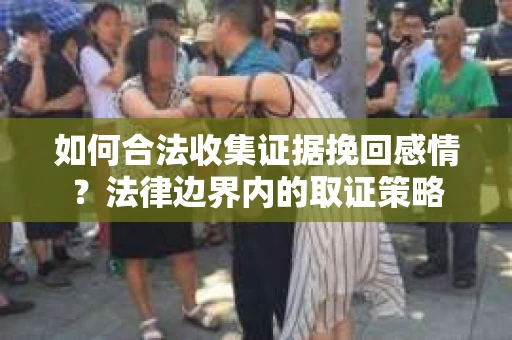 如何合法收集证据挽回感情？法律边界内的取证策略