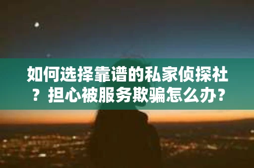 如何选择靠谱的私家侦探社？担心被服务欺骗怎么办？