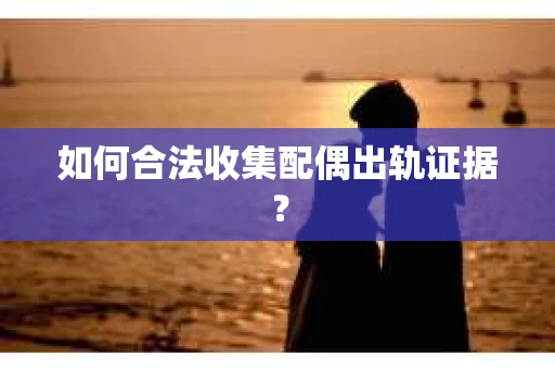 如何合法收集配偶出轨证据? 如何合法收集配偶出轨证据?