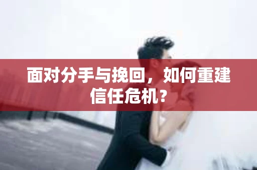 面对分手与挽回，如何重建信任危机？