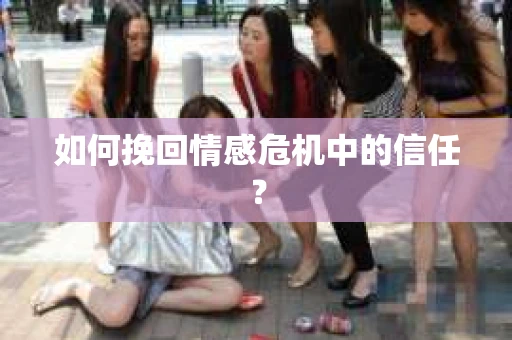 如何挽回情感危机中的信任？