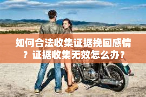 如何合法收集证据挽回感情？证据收集无效怎么办？