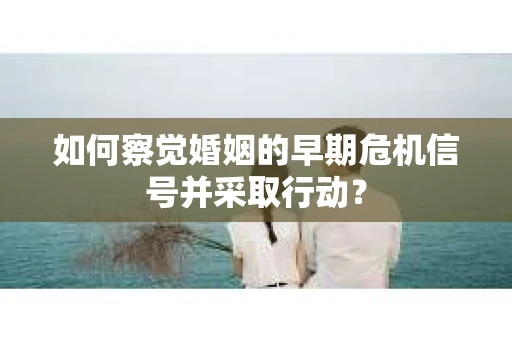 如何察觉婚姻的早期危机信号并采取行动? 如何察觉婚姻的早期危机信号并采取行动?