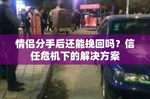 情侣分手后还能挽回吗？信任危机下的解决方案