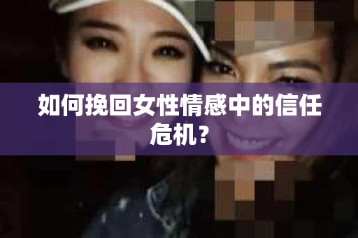 如何挽回女性情感中的信任危机？