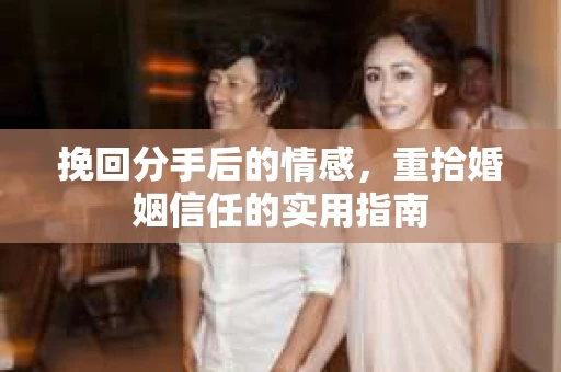 挽回分手后的情感，重拾婚姻信任的实用指南