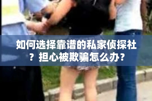 如何选择靠谱的私家侦探社？担心被欺骗怎么办？
