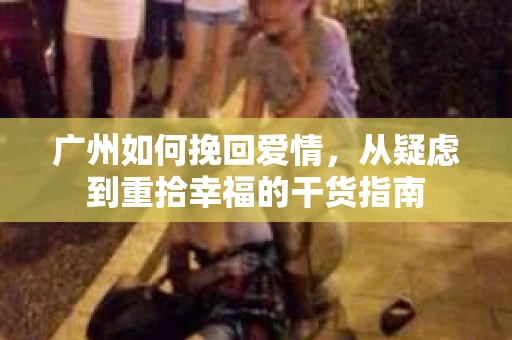 广州如何挽回爱情，从疑虑到重拾幸福的干货指南