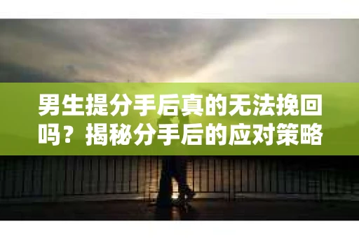 男生提分手后真的无法挽回吗？揭秘分手后的应对策略