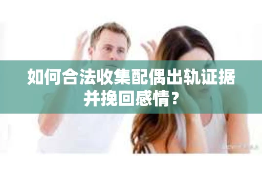 如何合法收集配偶出轨证据并挽回感情？