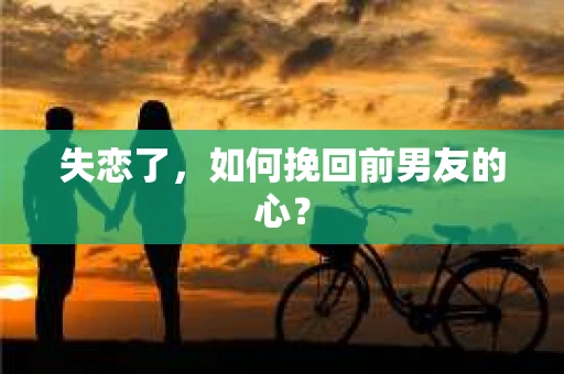 失恋了，如何挽回前男友的心？