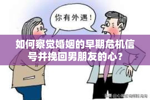 如何察觉婚姻的早期危机信号并挽回男朋友的心？