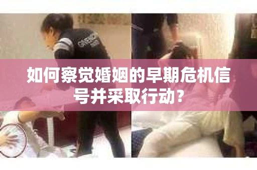 如何察觉婚姻的早期危机信号并采取行动？