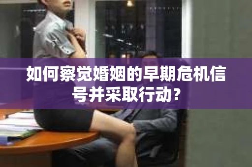 如何察觉婚姻的早期危机信号并采取行动？
