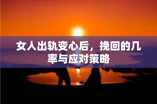 女人出轨变心后，挽回的几率与应对策略