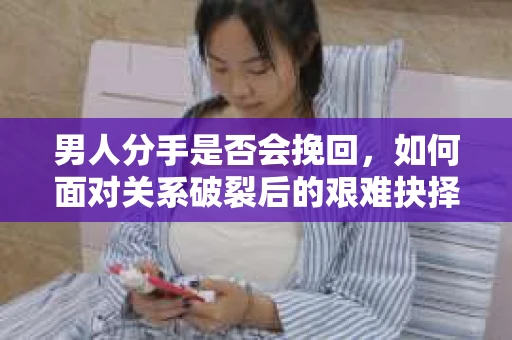 男人分手是否会挽回，如何面对关系破裂后的艰难抉择？