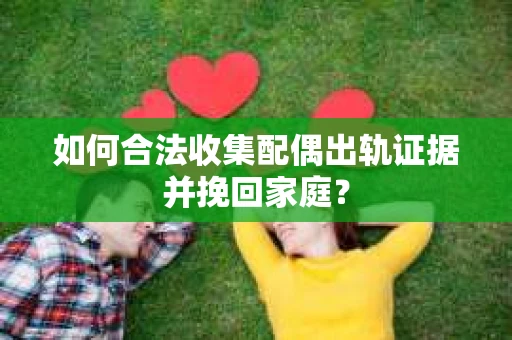 如何合法收集配偶出轨证据并挽回家庭？