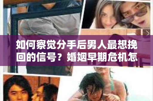 如何察觉分手后男人最想挽回的信号？婚姻早期危机怎么办？