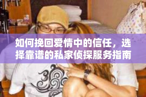 如何挽回爱情中的信任，选择靠谱的私家侦探服务指南