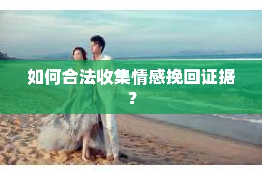 如何合法收集情感挽回证据？