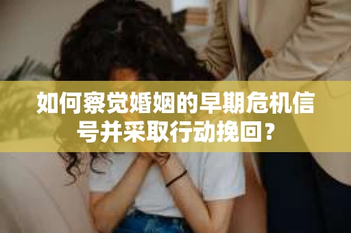如何察觉婚姻的早期危机信号并采取行动挽回？