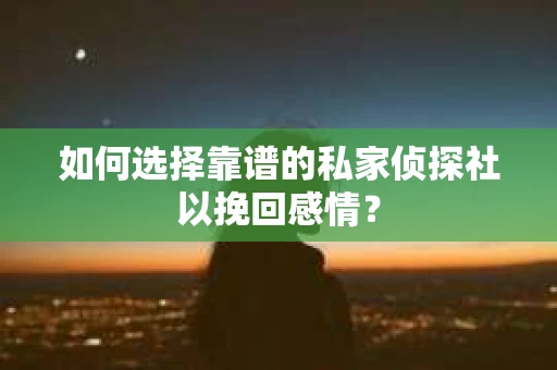 如何选择靠谱的私家侦探社以挽回感情？