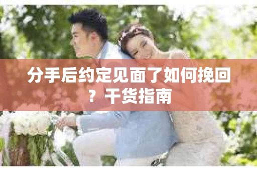 分手后约定见面了如何挽回？干货指南