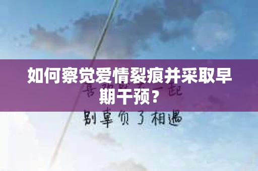 如何察觉爱情裂痕并采取早期干预？