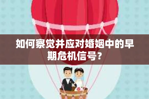 如何察觉并应对婚姻中的早期危机信号? 如何察觉并应对婚姻中的早期危机信号?