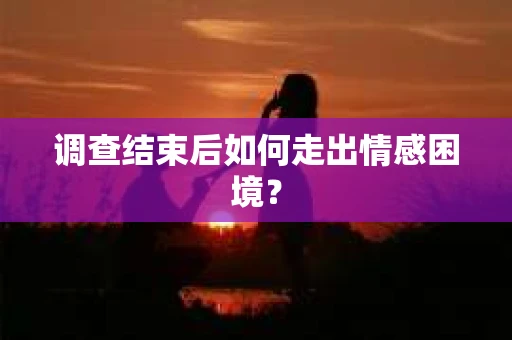 调查结束后如何走出情感困境？