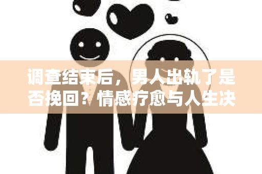 调查结束后,男人出轨了是否挽回?情感疗愈与人生决策的干货指南 调查结束后,男人出轨了是否挽回?情感疗愈与人生决策的干货指南