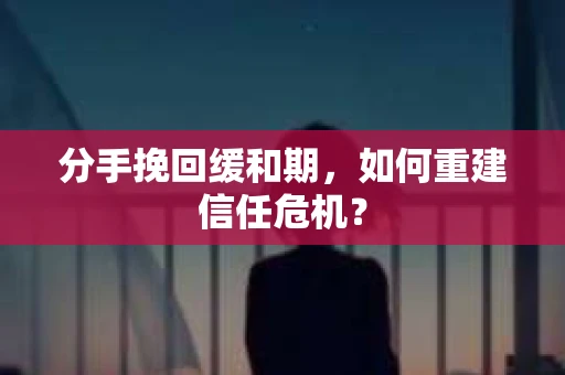 分手挽回缓和期，如何重建信任危机？