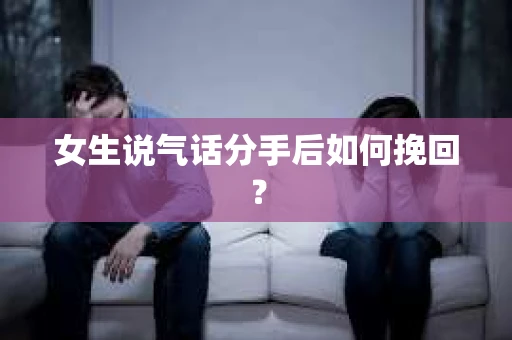 女生说气话分手后如何挽回? 女生说气话分手后如何挽回?