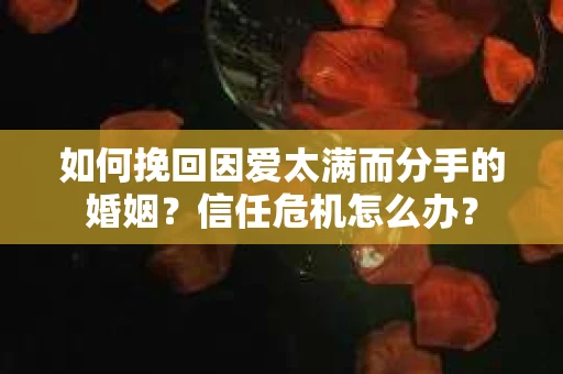 如何挽回因爱太满而分手的婚姻？信任危机怎么办？