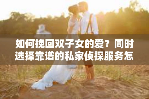 如何挽回双子女的爱？同时选择靠谱的私家侦探服务怎么办？