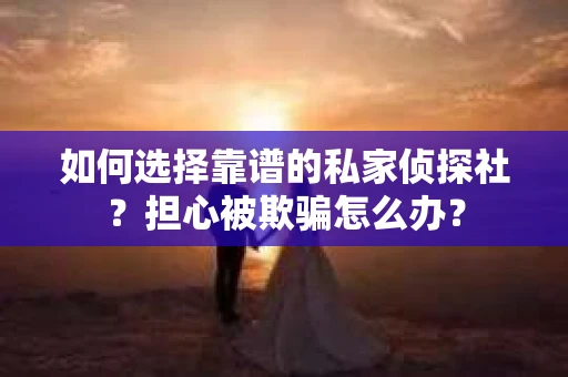 如何选择靠谱的私家侦探社？担心被欺骗怎么办？