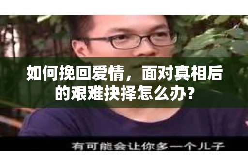 如何挽回爱情，面对真相后的艰难抉择怎么办？
