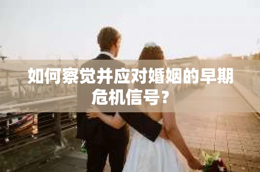 如何察觉并应对婚姻的早期危机信号？
