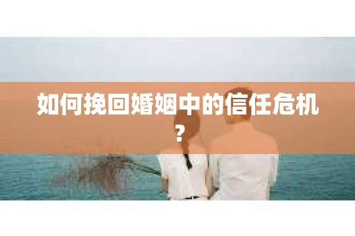如何挽回婚姻中的信任危机? 如何挽回婚姻中的信任危机?