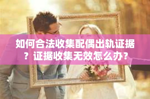 如何合法收集配偶出轨证据？证据收集无效怎么办？