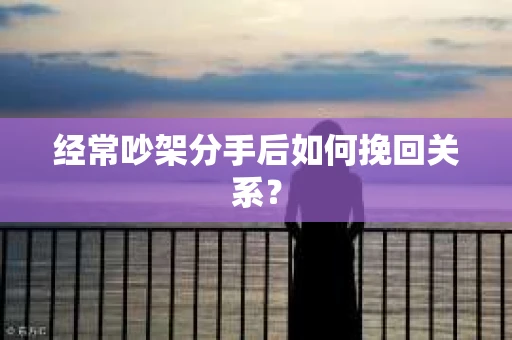 经常吵架分手后如何挽回关系？