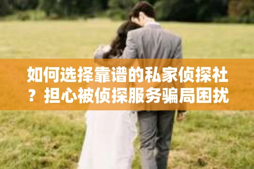 如何选择靠谱的私家侦探社？担心被侦探服务骗局困扰怎么办？