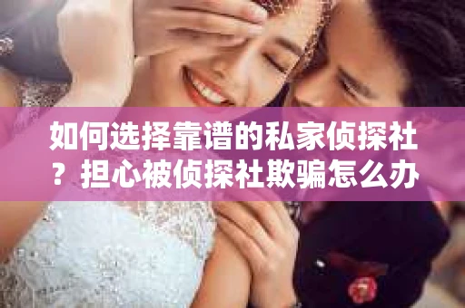 如何选择靠谱的私家侦探社？担心被侦探社欺骗怎么办？